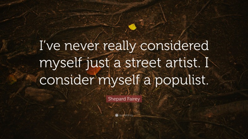 Shepard Fairey Quote: “I’ve never really considered myself just a street artist. I consider myself a populist.”