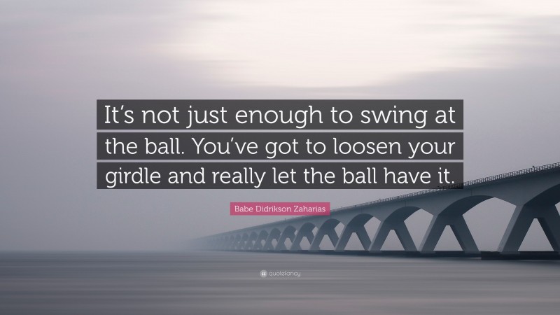 Babe Didrikson Zaharias Quote: “It’s not just enough to swing at the ball. You’ve got to loosen your girdle and really let the ball have it.”