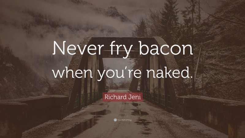 Richard Jeni Quote: “Never fry bacon when you’re naked.”