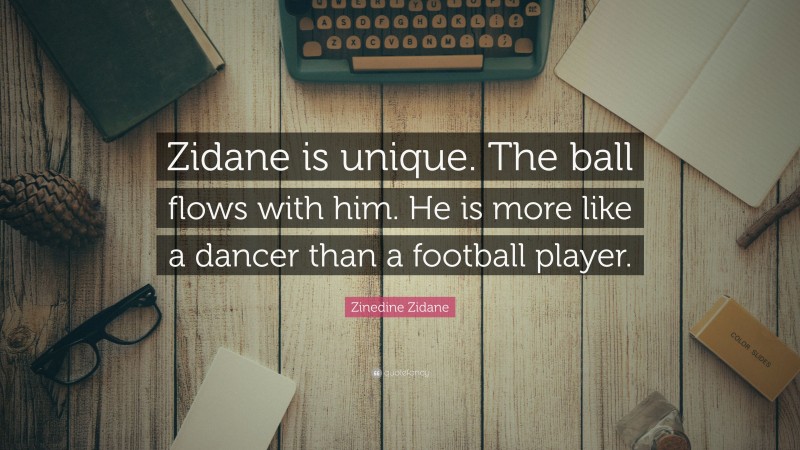 Zinedine Zidane Quote: “Zidane is unique. The ball flows with him. He is more like a dancer than a football player.”