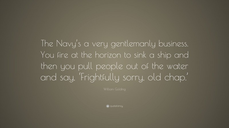 William Golding Quote: “The Navy’s a very gentlemanly business. You fire at the horizon to sink a ship and then you pull people out of the water and say, ‘Frightfully sorry, old chap.’”