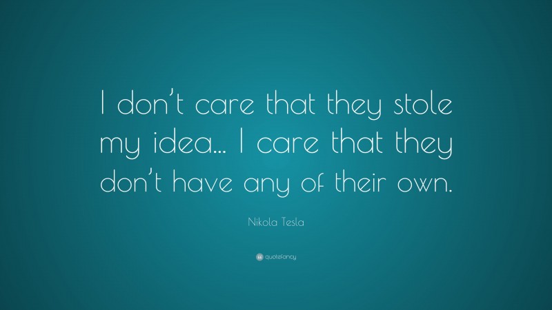 Nikola Tesla Quote: “I don’t care that they stole my idea... I care that they don’t have any of their own.”