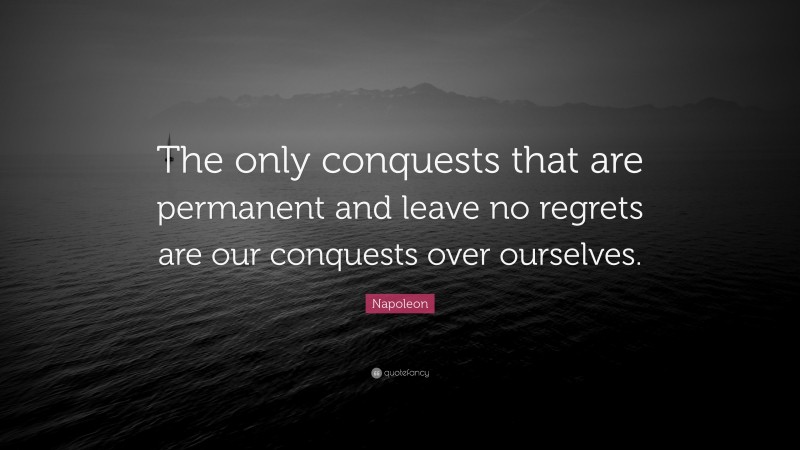 Napoleon Quote: “The only conquests that are permanent and leave no regrets are our conquests over ourselves.”