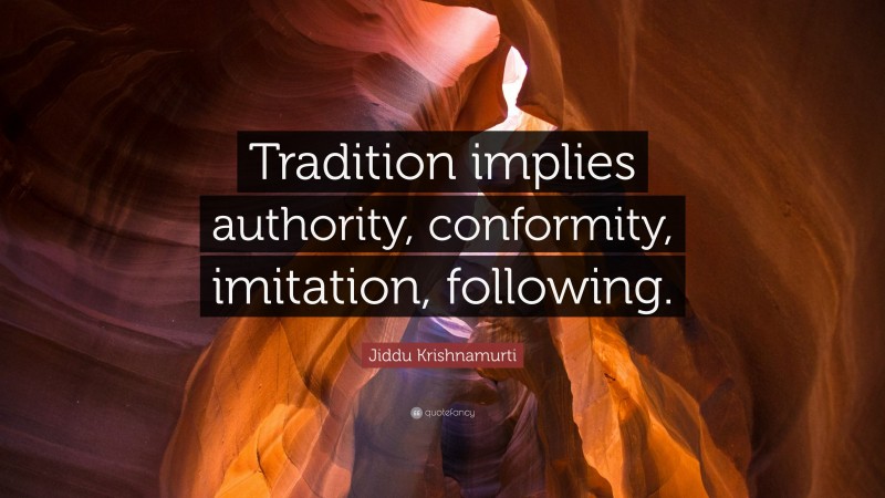 Jiddu Krishnamurti Quote: “Tradition implies authority, conformity, imitation, following.”