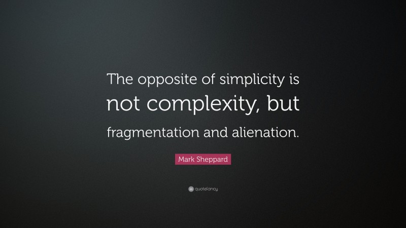 Mark Sheppard Quote: “The opposite of simplicity is not complexity, but fragmentation and alienation.”