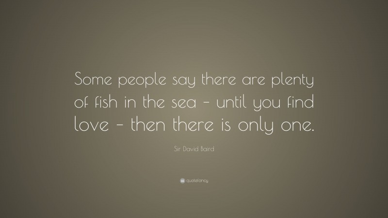 Sir David Baird Quote: “Some people say there are plenty of fish in the sea – until you find love – then there is only one.”