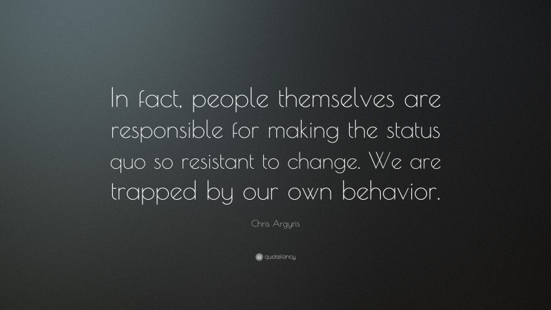 Chris Argyris Quote: “In fact, people themselves are responsible for making the status quo so resistant to change. We are trapped by our own behavior.”