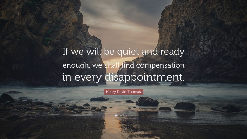Henry David Thoreau Quote: “If we will be quiet and ready enough, we shall find compensation in every disappointment.”