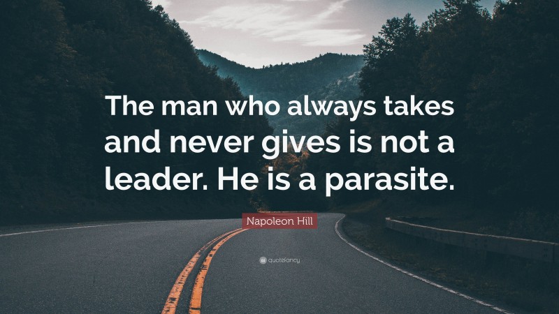 Napoleon Hill Quote: “The man who always takes and never gives is not a leader. He is a parasite.”