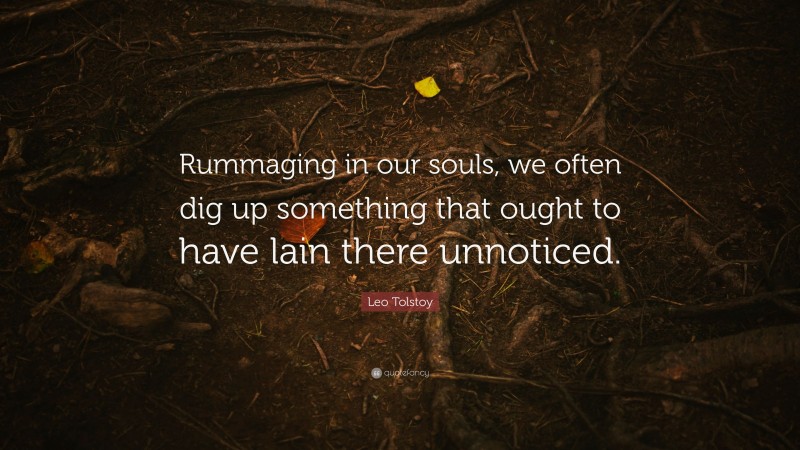 Leo Tolstoy Quote: “Rummaging in our souls, we often dig up something that ought to have lain there unnoticed.”