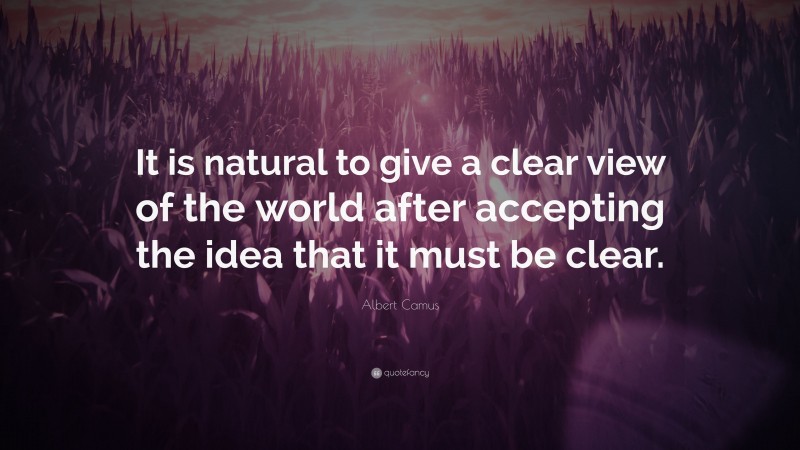 Albert Camus Quote: “It is natural to give a clear view of the world after accepting the idea that it must be clear.”