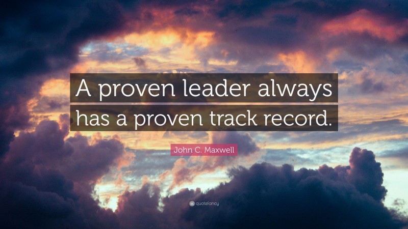 John C. Maxwell Quote: “A proven leader always has a proven track record.”