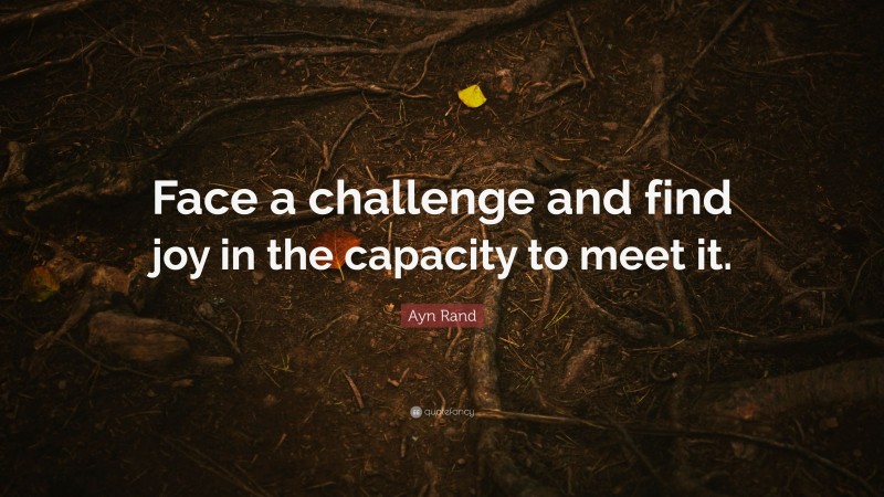 Ayn Rand Quote: “Face a challenge and find joy in the capacity to meet it.”