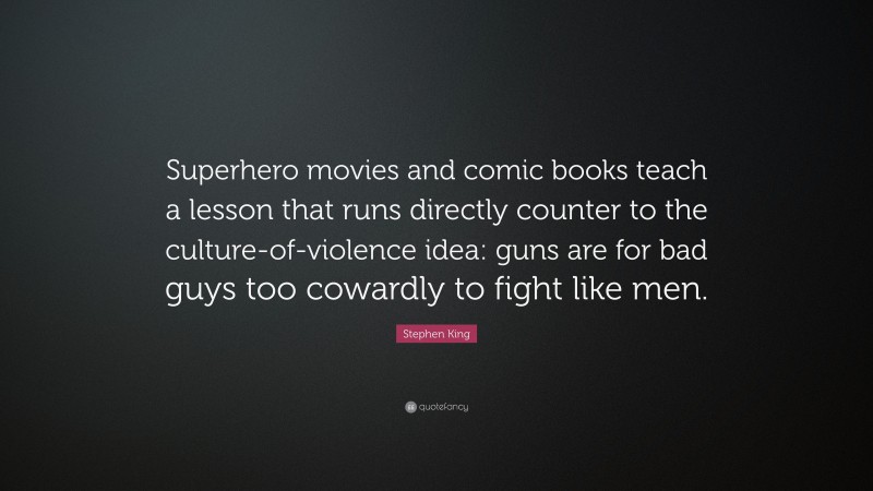 Stephen King Quote: “Superhero movies and comic books teach a lesson that runs directly counter to the culture-of-violence idea: guns are for bad guys too cowardly to fight like men.”
