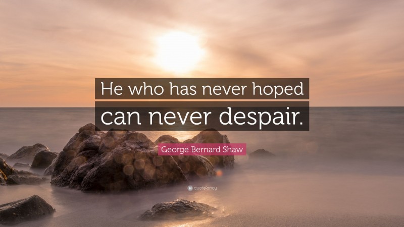 George Bernard Shaw Quote: “He who has never hoped can never despair.”