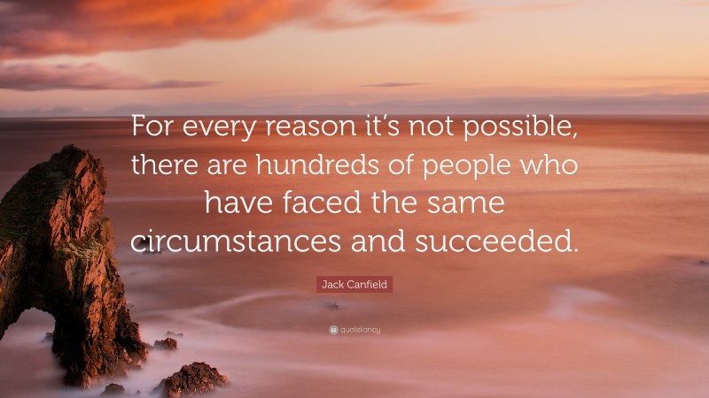 Jack Canfield Quote: “For every reason it’s not possible, there are hundreds of people who have faced the same circumstances and succeeded.”