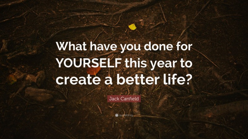 Jack Canfield Quote: “What have you done for YOURSELF this year to create a better life?”