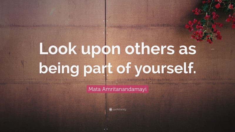 Mata Amritanandamayi Quote: “Look upon others as being part of yourself.”