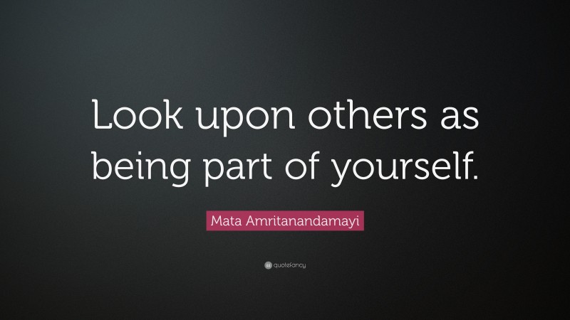Mata Amritanandamayi Quote: “Look upon others as being part of yourself.”
