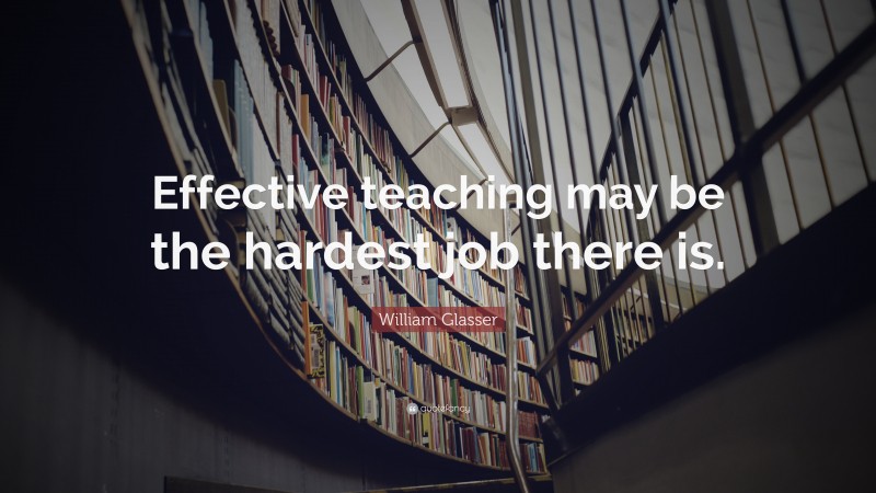 William Glasser Quote: “Effective teaching may be the hardest job there ...