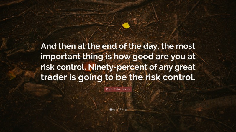 Paul Tudor Jones Quote: “And then at the end of the day, the most important thing is how good are you at risk control. Ninety-percent of any great trader is going to be the risk control.”