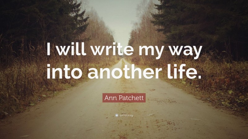 Ann Patchett Quote: “I will write my way into another life.”