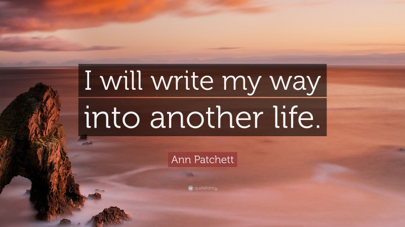 Ann Patchett Quote: “I will write my way into another life.”