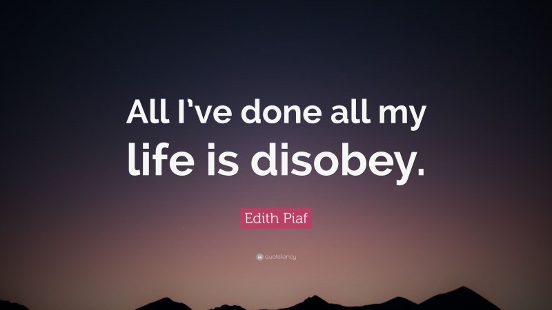 Edith Piaf Quote: “All I’ve done all my life is disobey.”