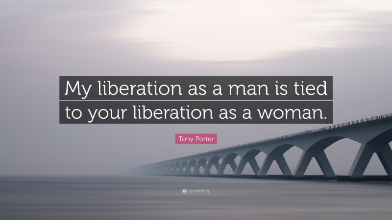 Tony Porter Quote: “My liberation as a man is tied to your liberation as a woman.”