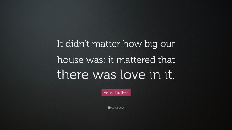Peter Buffett Quote: “It didn’t matter how big our house was; it mattered that there was love in it.”