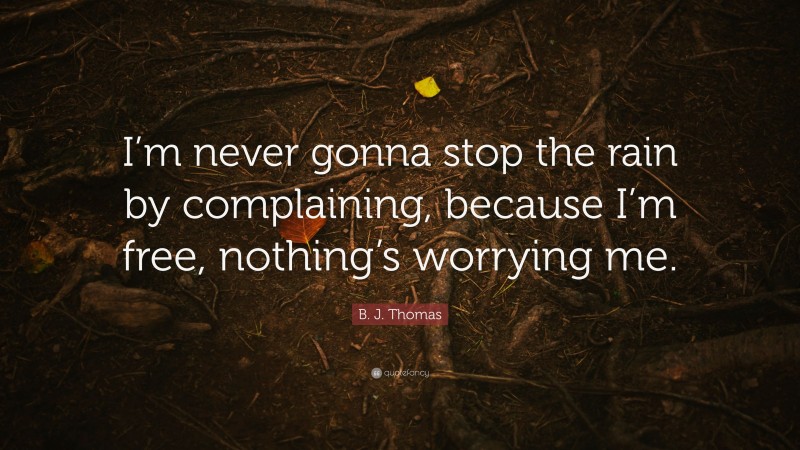 B. J. Thomas Quote: “I’m never gonna stop the rain by complaining, because I’m free, nothing’s worrying me.”