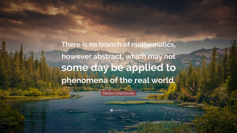 Nikolai Lobachevsky Quote: “There is no branch of mathematics, however abstract, which may not some day be applied to phenomena of the real world.”
