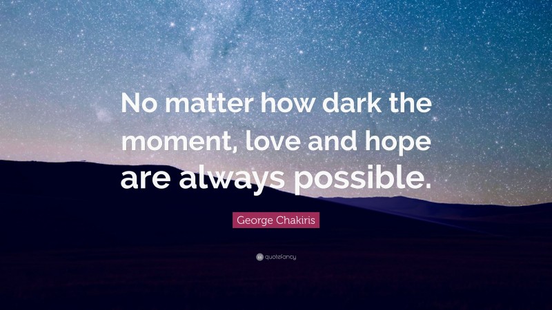 George Chakiris Quote: “No matter how dark the moment, love and hope are always possible.”