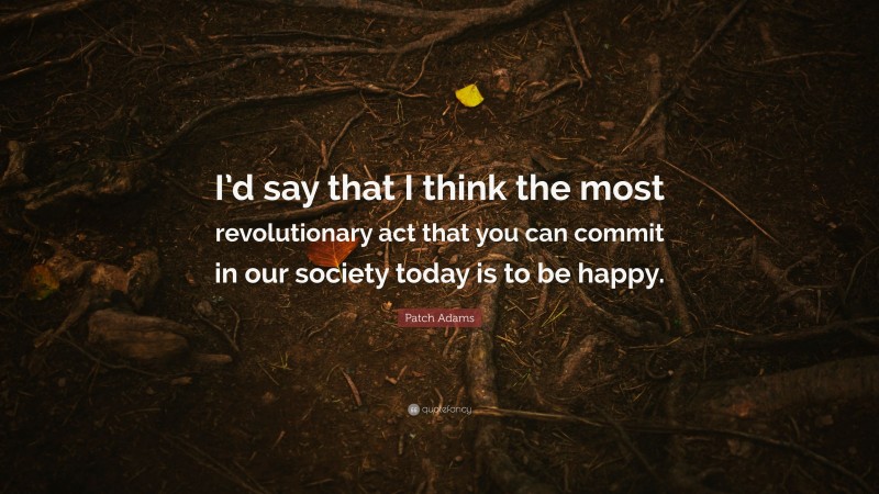 Patch Adams Quote: “I’d say that I think the most revolutionary act that you can commit in our society today is to be happy.”