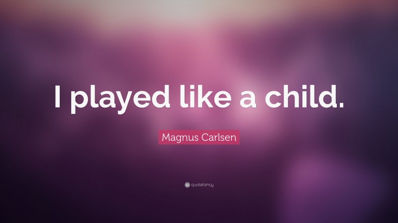Magnus Carlsen Quote: “I played like a child.”