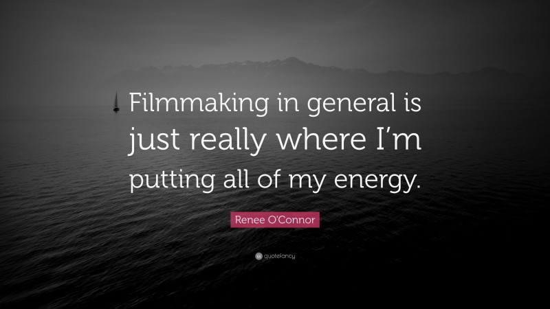 Renee O'Connor Quote: “Filmmaking in general is just really where I’m putting all of my energy.”