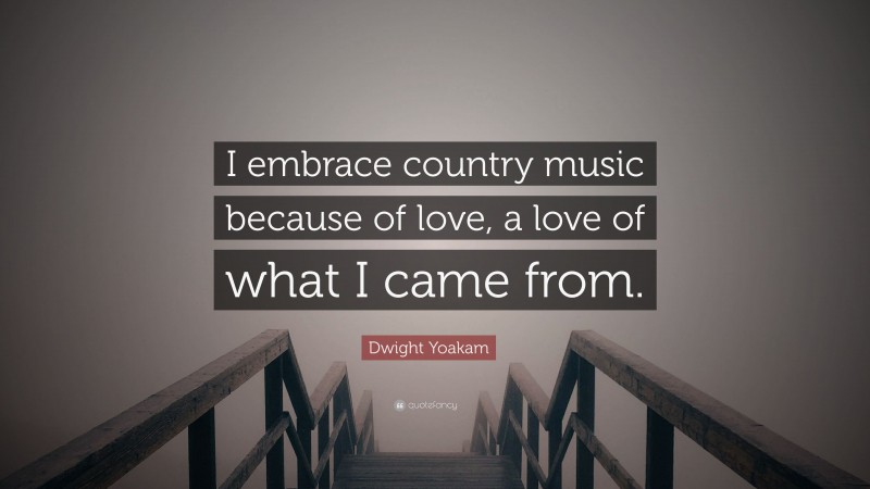 Dwight Yoakam Quote: “I embrace country music because of love, a love of what I came from.”
