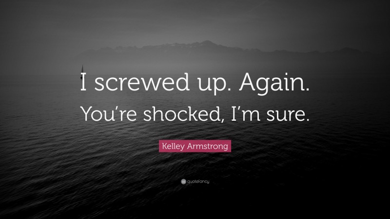 Kelley Armstrong Quote: “I screwed up. Again. You’re shocked, I’m sure.”