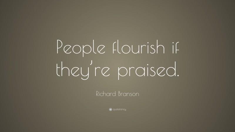 Richard Branson Quote: “People flourish if they’re praised.”