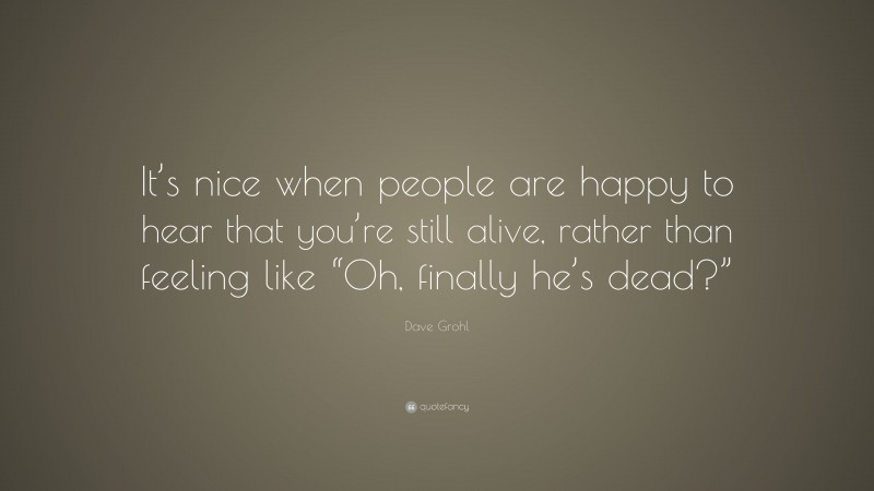 Dave Grohl Quote: “It’s nice when people are happy to hear that you’re still alive, rather than feeling like “Oh, finally he’s dead?””