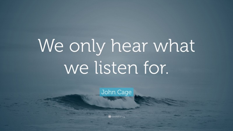 John Cage Quote: “We only hear what we listen for.”