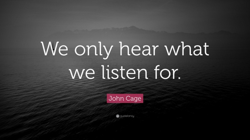 John Cage Quote: “We only hear what we listen for.”