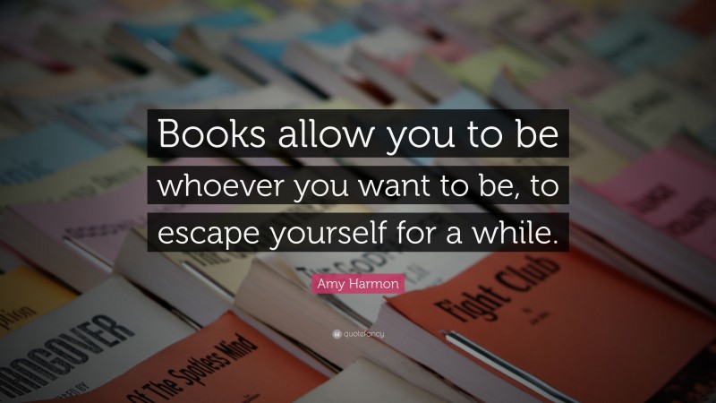 Amy Harmon Quote: “Books allow you to be whoever you want to be, to escape yourself for a while.”