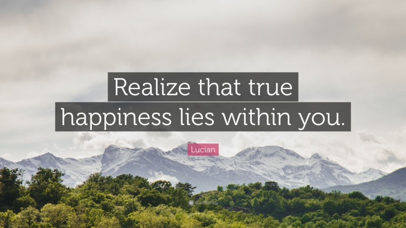 Lucian Quote: “Realize that true happiness lies within you.”