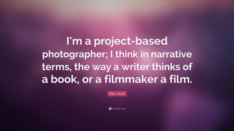 Alec Soth Quote: “I’m a project-based photographer; I think in narrative terms, the way a writer thinks of a book, or a filmmaker a film.”