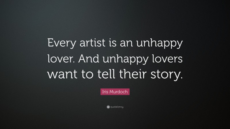 Iris Murdoch Quote: “Every artist is an unhappy lover. And unhappy lovers want to tell their story.”