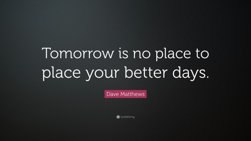 Dave Matthews Quote: “Tomorrow is no place to place your better days.”
