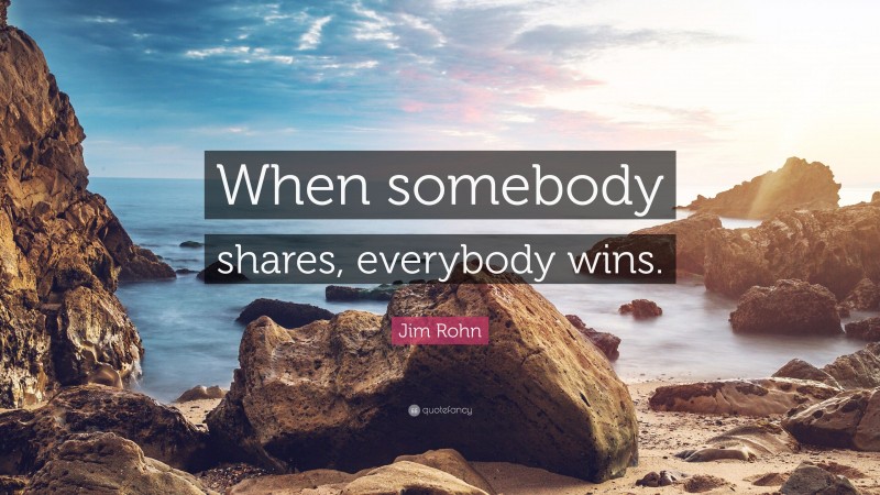 Jim Rohn Quote: “When somebody shares, everybody wins.”