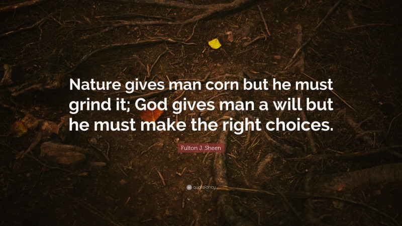 Fulton J. Sheen Quote: “Nature gives man corn but he must grind it; God gives man a will but he must make the right choices.”