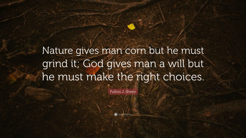 Fulton J. Sheen Quote: “Nature gives man corn but he must grind it; God gives man a will but he must make the right choices.”